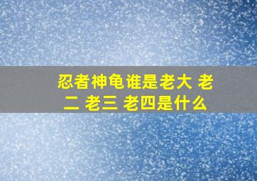 忍者神龟谁是老大 老二 老三 老四是什么